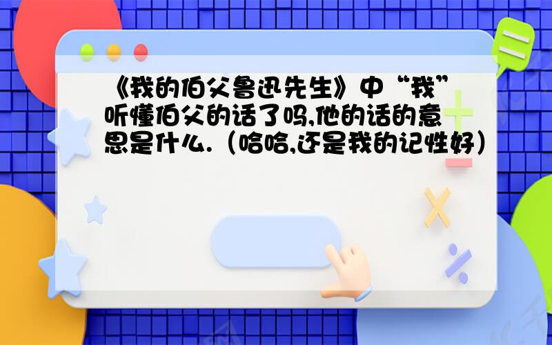 《我的伯父鲁迅先生》中“我”听懂伯父的话了吗,他的话的意思是什么.（哈哈,还是我的记性好）