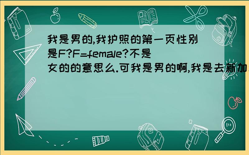 我是男的,我护照的第一页性别是F?F=female?不是女的的意思么.可我是男的啊,我是去新加坡的护照.