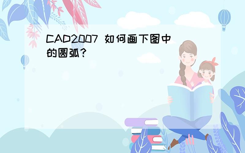 CAD2007 如何画下图中的圆弧?