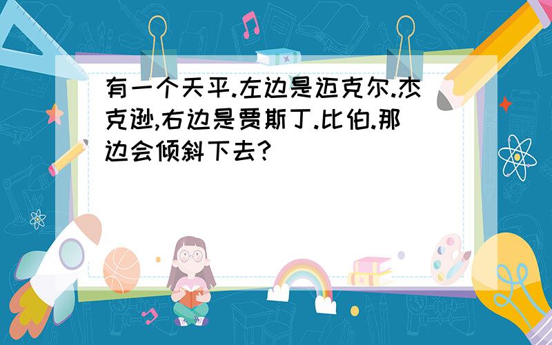 有一个天平.左边是迈克尔.杰克逊,右边是贾斯丁.比伯.那边会倾斜下去?