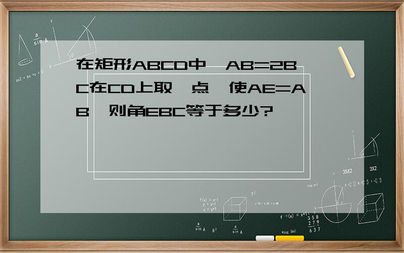在矩形ABCD中,AB=2BC在CD上取一点,使AE=AB,则角EBC等于多少?