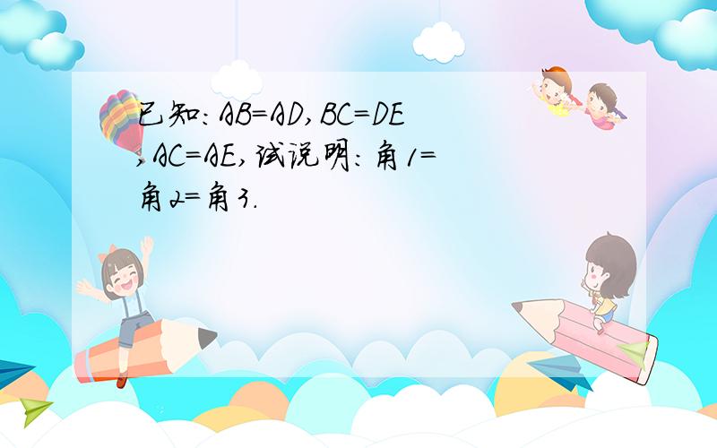 已知：AB=AD,BC=DE,AC=AE,试说明：角1=角2=角3.