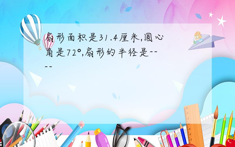 扇形面积是31.4厘米,圆心角是72°,扇形的半径是----