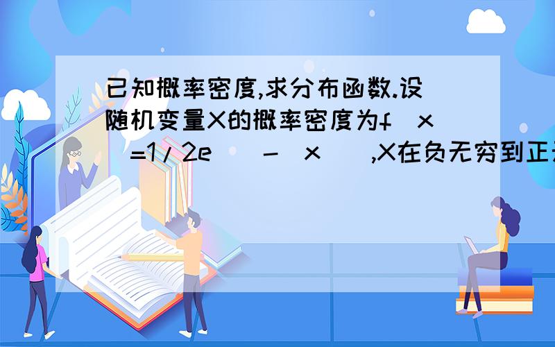 已知概率密度,求分布函数.设随机变量X的概率密度为f(x)=1/2e^（-|x|）,X在负无穷到正无穷之间.求X的分布函数.我知道要分X大于0和小于0的情况.但结果与正确答案不符,可能问题在积分上下限.