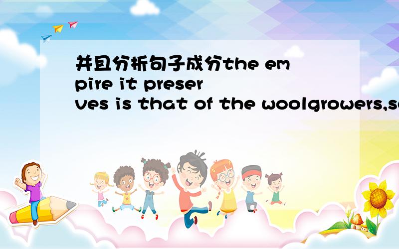 并且分析句子成分the empire it preserves is that of the woolgrowers,sovereigns of the China's - some 123 million head - and keepers of a wool expert business worth four billion dollars.请问:1.这句话的谓语部分就是系动词is对吗?