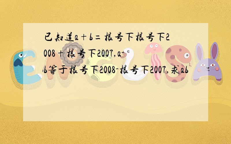 已知道a+b=根号下根号下2008+根号下2007,a-b等于根号下2008-根号下2007,求ab