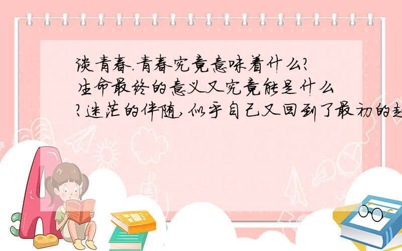 谈青春.青春究竟意味着什么?生命最终的意义又究竟能是什么?迷茫的伴随,似乎自己又回到了最初的起点.情感的纠葛,交际的疑惑,心情的抑郁.我想听听