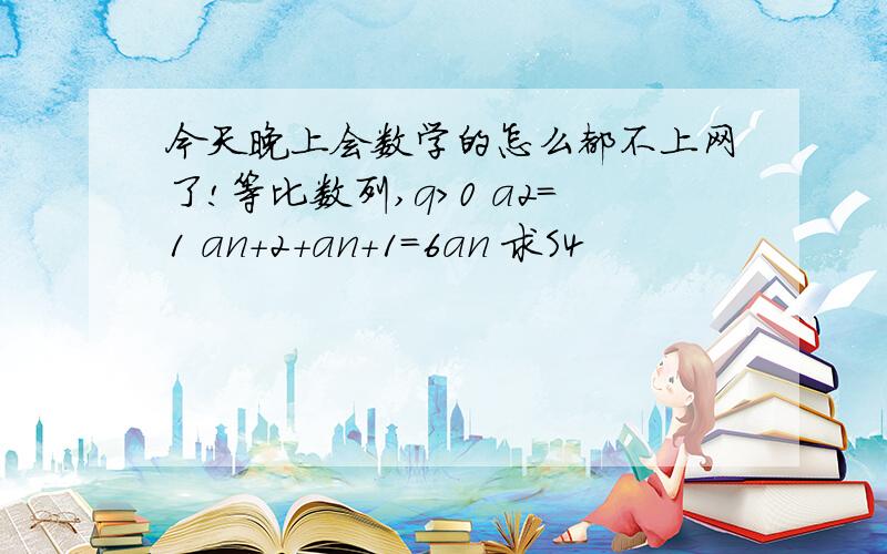 今天晚上会数学的怎么都不上网了!等比数列,q>0 a2=1 an+2+an+1=6an 求S4