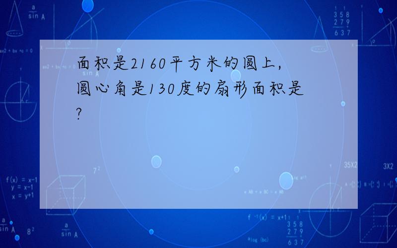 面积是2160平方米的圆上,圆心角是130度的扇形面积是?