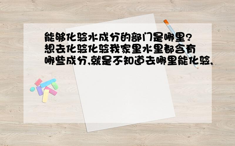 能够化验水成分的部门是哪里?想去化验化验我家里水里都含有哪些成分,就是不知道去哪里能化验,