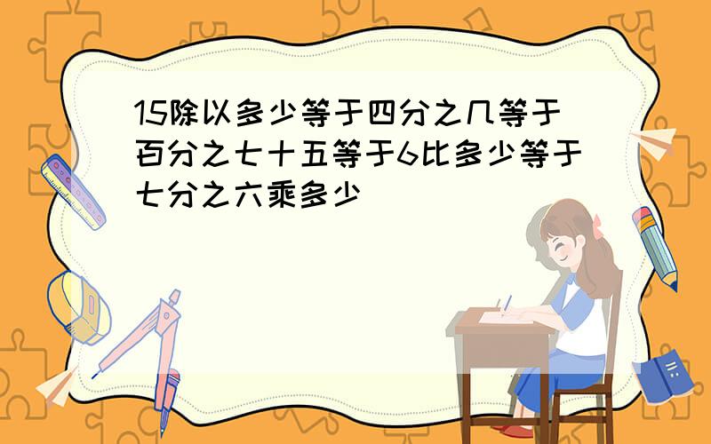 15除以多少等于四分之几等于百分之七十五等于6比多少等于七分之六乘多少