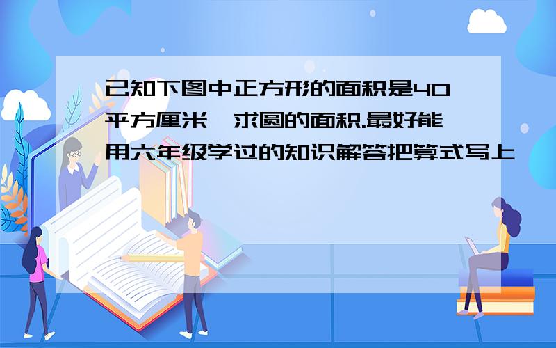 已知下图中正方形的面积是40平方厘米,求圆的面积.最好能用六年级学过的知识解答把算式写上