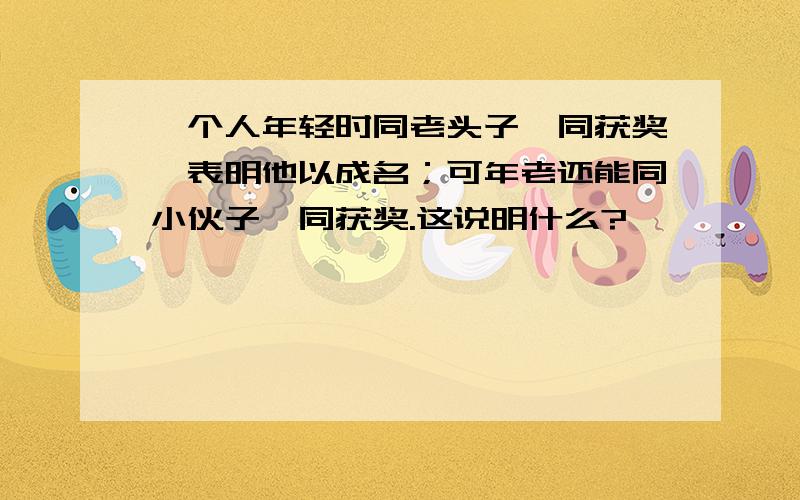 一个人年轻时同老头子一同获奖,表明他以成名；可年老还能同小伙子一同获奖.这说明什么?