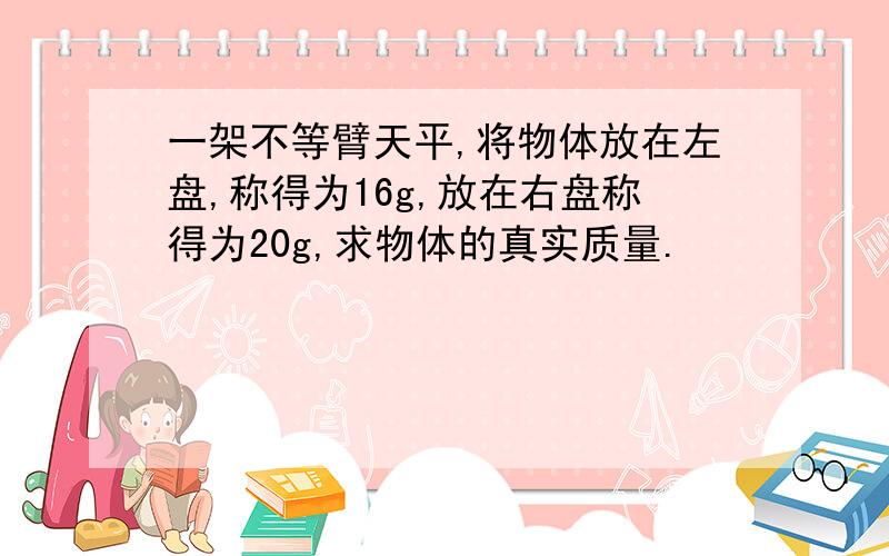 一架不等臂天平,将物体放在左盘,称得为16g,放在右盘称得为20g,求物体的真实质量.