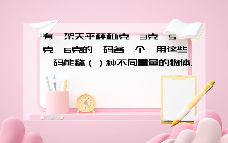 有一架天平秤和1克,3克,5克,6克的砝码各一个,用这些砝码能称（）种不同重量的物体.