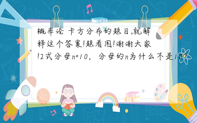 概率论 卡方分布的题目,就解释这个答案!题看图!谢谢大家!2式分母n=10，分母的n为什么不是10？