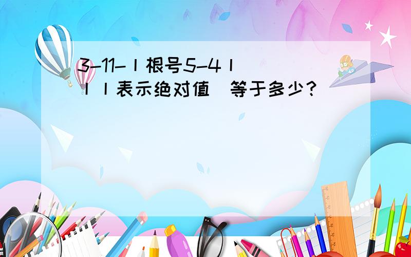 3-11-丨根号5-4丨 （丨丨表示绝对值）等于多少？