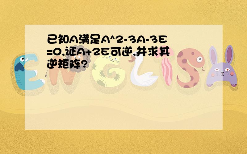 已知A满足A^2-3A-3E=0,证A+2E可逆,并求其逆矩阵?