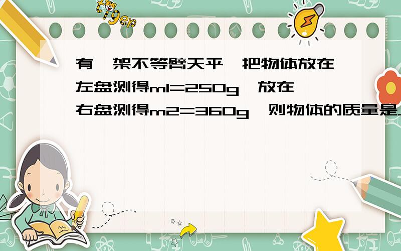 有一架不等臂天平,把物体放在左盘测得m1=250g,放在右盘测得m2=360g,则物体的质量是______