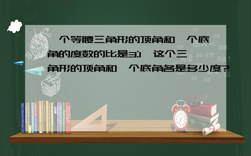 一个等腰三角形的顶角和一个底角的度数的比是3:1,这个三角形的顶角和一个底角各是多少度?