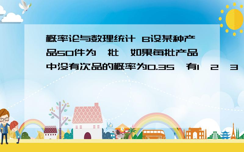 概率论与数理统计 B设某种产品50件为一批,如果每批产品中没有次品的概率为0.35,有1,2,3,4件次品的概率为分别为0.25,0.2,0.18,0.02,今从某批产品抽取10件,检查出一件次品,求该批产品中次品不超过