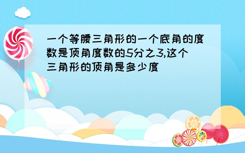 一个等腰三角形的一个底角的度数是顶角度数的5分之3,这个三角形的顶角是多少度