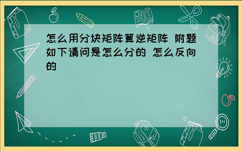 怎么用分块矩阵算逆矩阵 附题如下请问是怎么分的 怎么反向的