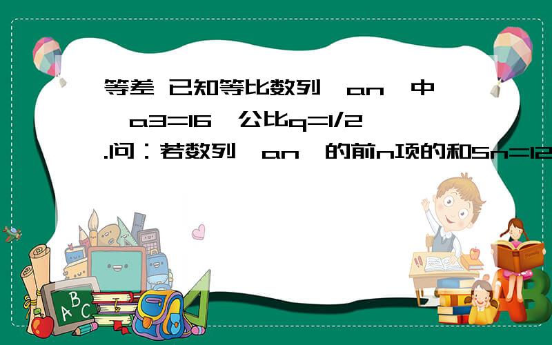 等差 已知等比数列｛an｝中,a3=16,公比q=1/2.问：若数列｛an｝的前n项的和Sn=124,求n的值.已知等差数列｛an｝前n项和Sn=-2n^-n.问：求a1+a3+a5+…+a25的值.