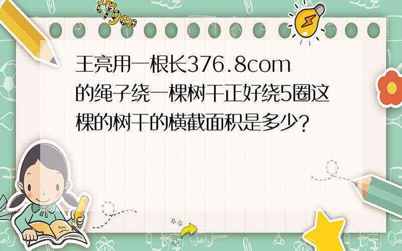 王亮用一根长376.8com的绳子绕一棵树干正好绕5圈这棵的树干的横截面积是多少?