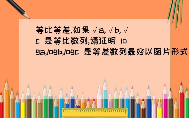 等比等差.如果√a,√b,√c 是等比数列,请证明 loga,logb,logc 是等差数列最好以图片形式表示