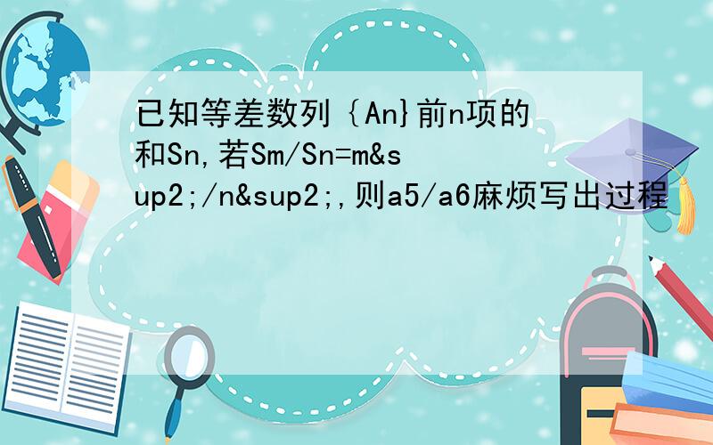 已知等差数列｛An}前n项的和Sn,若Sm/Sn=m²/n²,则a5/a6麻烦写出过程