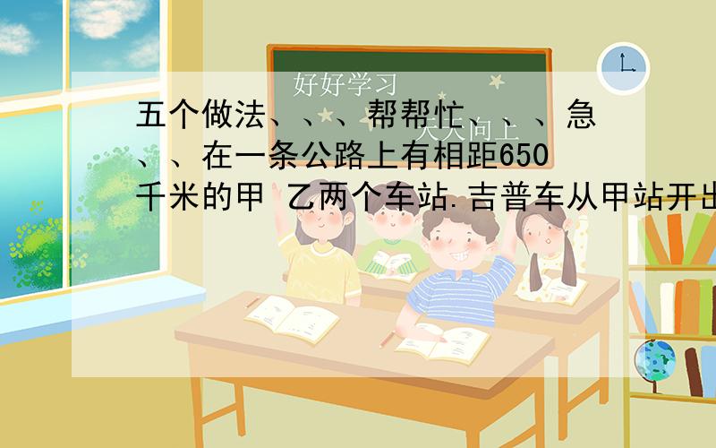 五个做法、、、帮帮忙、、、急、、在一条公路上有相距650千米的甲 乙两个车站.吉普车从甲站开出,每小时行驶52千米,小轿车从乙站开出,每小时行驶78千米,经过多少小时两车的距离为130千米