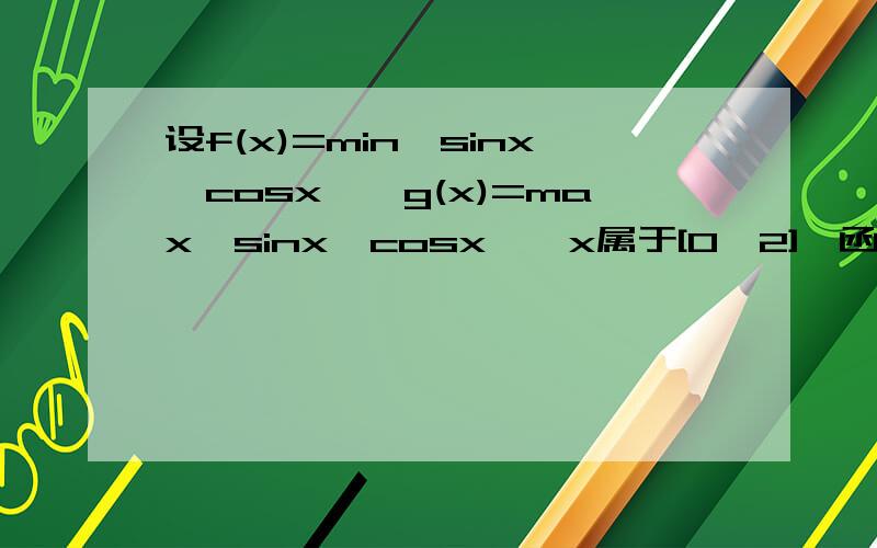 设f(x)=min{sinx,cosx},g(x)=max{sinx,cosx},x属于[0,2],函数f(x)和g(x)的值域依次为A和B,求AnB.x属于[0,2pai]