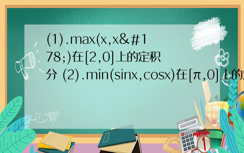 (1).max(x,x²)在[2,0]上的定积分 (2).min(sinx,cosx)在[π,0]上的定积分.这两题最大值最小值的定积分这样的具体要怎么解,书面怎么写,