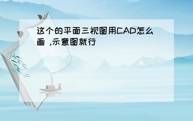 这个的平面三视图用CAD怎么画 ,示意图就行