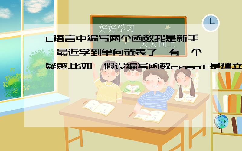 C语言中编写两个函数我是新手,最近学到单向链表了,有一个疑惑.比如,假设编写函数creat是建立一个带有头结点的链表,编写函数take是顺序输出单向链表各结点数据的内容.函数creatstruct list{char