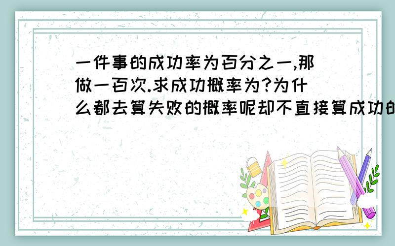 一件事的成功率为百分之一,那做一百次.求成功概率为?为什么都去算失败的概率呢却不直接算成功的概率