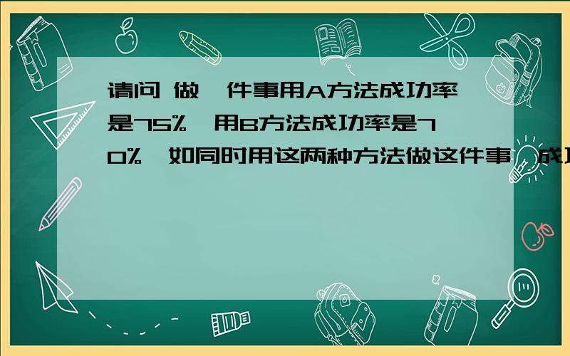 请问 做一件事用A方法成功率是75%,用B方法成功率是70%,如同时用这两种方法做这件事,成功率是多少?做一件事,用A方法成功的概率是75%,我为了加大成功率,在用了A方法后,又继续用B方法（注：