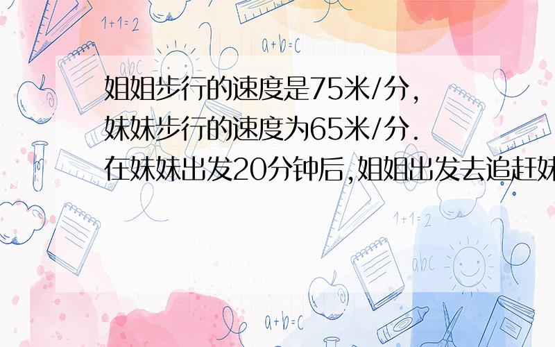 姐姐步行的速度是75米/分,妹妹步行的速度为65米/分.在妹妹出发20分钟后,姐姐出发去追赶妹妹.问：多少分钟后才能追上?