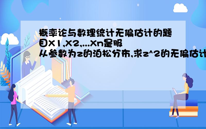 概率论与数理统计无偏估计的题目X1,X2,...Xn是服从参数为z的泊松分布,求z^2的无偏估计