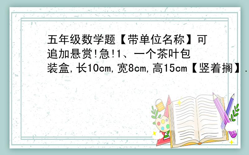 五年级数学题【带单位名称】可追加悬赏!急!1、一个茶叶包装盒,长10cm,宽8cm,高15cm【竖着搁】.【1】这个茶叶盒体积是多少?【2】一个包装箱里可放入20个这样的茶叶盒【如下图】【画的是一