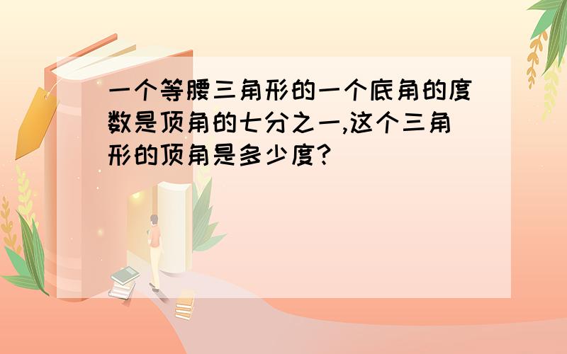 一个等腰三角形的一个底角的度数是顶角的七分之一,这个三角形的顶角是多少度?