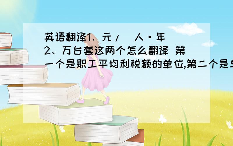 英语翻译1、元/(人·年) 2、万台套这两个怎么翻译 第一个是职工平均利税额的单位,第二个是车身的单位