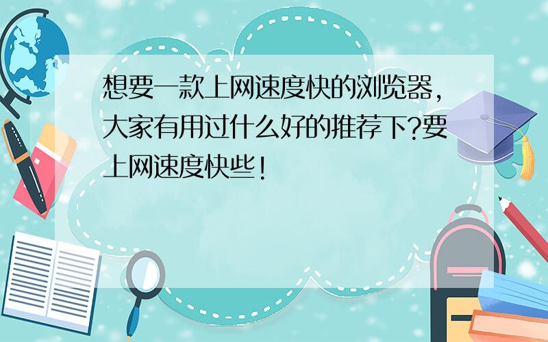 想要一款上网速度快的浏览器,大家有用过什么好的推荐下?要上网速度快些!