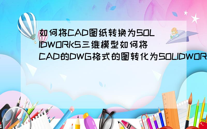 如何将CAD图纸转换为SOLIDWORKS三维模型如何将CAD的DWG格式的图转化为SOLIDWORKS的三维模型图?