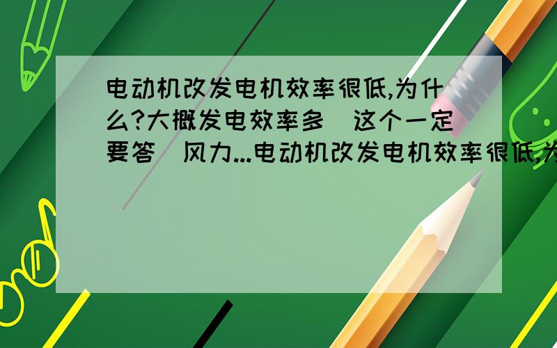 电动机改发电机效率很低,为什么?大概发电效率多(这个一定要答)风力...电动机改发电机效率很低,为什么?大概发电效率多(这个一定要答)风力发电机为什么功率那么大,看风力也不大呀(就是功