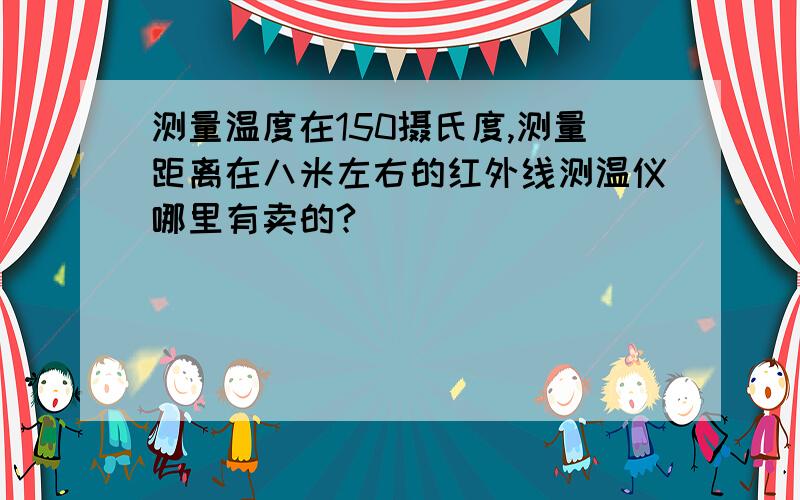 测量温度在150摄氏度,测量距离在八米左右的红外线测温仪哪里有卖的?