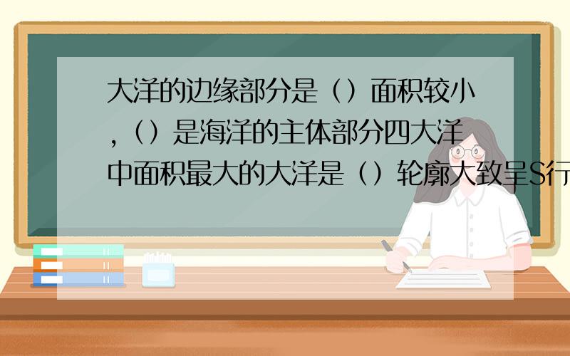 大洋的边缘部分是（）面积较小,（）是海洋的主体部分四大洋中面积最大的大洋是（）轮廓大致呈S行的大洋是