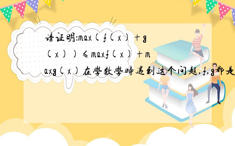 请证明：max(f(x)+g(x))≤maxf(x)+maxg(x)在学数学时遇到这个问题,f,g都是函数,我知道是成立的,但是应该怎么证明呢?