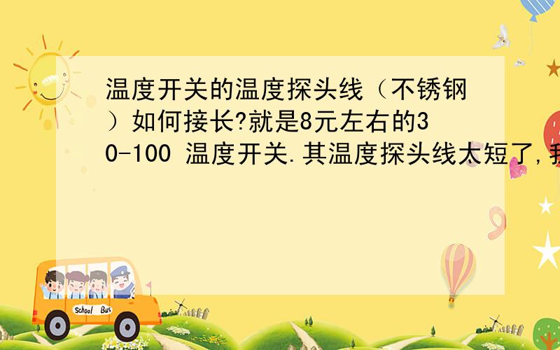 温度开关的温度探头线（不锈钢）如何接长?就是8元左右的30-100 温度开关.其温度探头线太短了,我想接长些.但是这个自己人为截断接长再用电烙铁焊上能行吗?